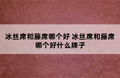 冰丝席和藤席哪个好 冰丝席和藤席哪个好什么牌子